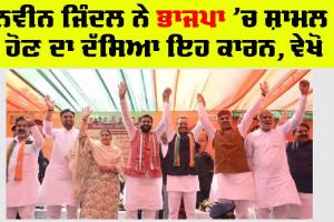 ਨਵੀਨ ਜਿੰਦਲ ਨੇ ਭਾਜਪਾ ’ਚ ਸ਼ਾਮਲ ਹੋਣ ਦਾ ਦੱਸਿਆ ਇਹ ਕਾਰਨ, ਵੇਖੋ