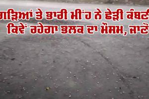 ਗੜਿਆਂ ਤੇ ਭਾਰੀ ਮੀਂਹ ਨੇ ਛੇੜੀ ਕੰਬਣੀ, ਕਿਵੇਂ ਰਹੇਗਾ ਭਲਕ ਦਾ ਮੌਸਮ