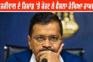 ਕੇਜਰੀਵਾਲ ਦੇ ਰਿਮਾਂਡ ’ਤੇ ਕੋਰਟ ਨੇ ਫੈਸਲਾ ਰਾਖਵਾਂ ਰੱਖਿਆ