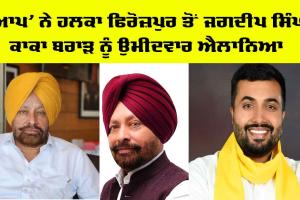 ਆਮ ਆਦਮੀ ਪਾਰਟੀ ਵੱਲੋਂ ਲੋਕ ਸਭਾ ਹਲਕਾ ਫ਼ਿਰੋਜ਼ਪੁਰ ਤੋਂ ਜਗਦੀਪ ਸਿੰਘ ਕਾਕਾ ਬਰਾੜ ਨੂੰ ਉਮੀਦਵਾਰ ਐਲਾਨਿਆ