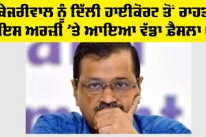 ਅਰਵਿੰਦ ਕੇਜਰੀਵਾਲ ਨੂੰ ਰਾਹਤ, ਦਿੱਲੀ ਹਾਈਕੋਟ ਵੱਲੋਂ ਆਇਆ ਵੱਡਾ ਫ਼ੈਸਲਾ