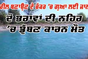 ਰੀਲ ਬਣਾਉਣਾ ਪਿਆ ਮਹਿੰਗਾ, ਦੋ ਭਰਾਵਾਂ ਦੀ ਨਹਿਰ ’ਚ ਡੁੱਬਣ ਕਾਰਨ ਗਈ ਜਾਨ