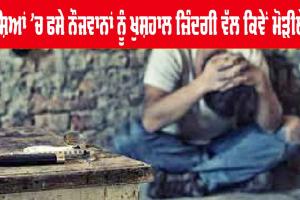 ਨਸ਼ਿਆਂ ਦੀ ਸਮੱਸਿਆ ਤੇ ਲੇਖ: ਨਸ਼ੇ ‘ਚ ਫਸੇ ਨੌਜਵਾਨਾਂ ਨੁੰ ਖੁਸ਼ਹਾਲ ਜਿ਼ੰਦਗੀ ਵੱਲ ਕਿਵੇਂ ਮੋੜਿਆ ਜਾਵੇ?
