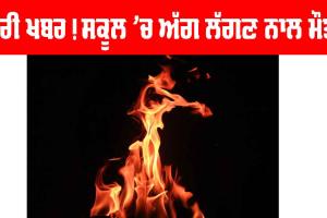 ਬੁਰੀ ਖਬਰ! ਸਕੂਲ ’ਚ ਅੱਗ ਲੱਗਣ ਨਾਲ ਇੱਕ ਦੀ ਮੌਤ