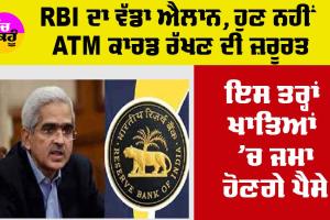 RBI ਦਾ ਵੱਡਾ ਐਲਾਨ, ਹੁਣ ਨਹੀਂ ATM ਕਾਰਡ ਰੱਖਣ ਦੀ ਜ਼ਰੂਰਤ, ਇਸ ਤਰ੍ਹਾਂ ਖਾਤਿਆਂ ’ਚ ਜਮ੍ਹਾ ਹੋਣਗੇ ਪੈਸੇ