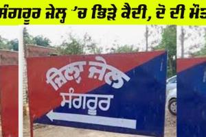 ਸੰਗਰੂਰ ਜੇਲ੍ਹ ’ਚ ਕੈਦੀਆਂ ਦੀ ਖੂਨੀ ਝੜਪ, ਦੋ ਕੈਦੀਆਂ ਦੀ ਮੌਤ