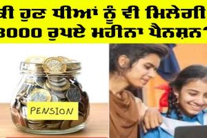 ਹੁਣ ਧੀਆਂ ਨੂੰ ਮਿਲੇਗੀ 3000 ਰੁਪਏ ਮਹੀਨਾ ਪੈਨਸ਼ਨ! ਜਾਣੋ ਕੀ ਹੈ ਸਕੀਮ ਤੇ ਜ਼ਰੂਰੀ ਦਸਤਾਵੇਜ?