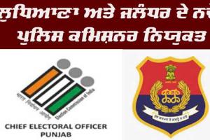 ਚੋਣ ਕਮਿਸ਼ਨ ਵੱਲੋਂ ਲੁਧਿਆਣਾ ਅਤੇ ਜਲੰਧਰ ਦੇ ਨਵੇਂ ਪੁਲਿਸ ਕਮਿਸ਼ਨਰ ਨਿਯੁਕਤ