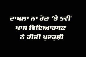 ਦਾਖਲਾ ਨਾ ਹੋਣ ’ਤੇ 5ਵੀਂ ਪਾਸ ਵਿਦਿਆਰਥਣ ਨੇ ਕੀਤੀ ਖੁਦਕੁਸ਼ੀ