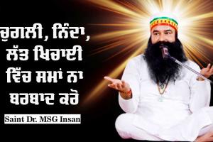 ਚੁਗਲੀ, ਨਿੰਦਾ, ਲੱਤ ਖਿਚਾਈ ‘ਚ ਸਮਾਂ ਬਰਬਾਦ ਨਾ ਕਰੋ : Saint Dr MSG