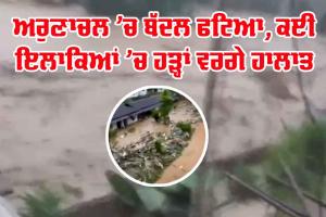ਅਰੁਣਾਚਲ ’ਚ ਬੱਦਲ ਫਟਿਆ, ਕਈ ਇਲਾਕਿਆਂ ’ਚ ਹੜ੍ਹ ਵਰਗੇ ਹਾਲਾਤ