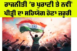Politics: ਰਾਜਨੀਤੀ ’ਚ ਪੁਰਾਣੀ ਤੇ ਨਵੀਂ ਪੀੜ੍ਹੀ ਦਾ ਸਹਿਯੋਗ ਹੋਣਾ ਜ਼ਰੂਰੀ