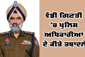 ਵੱਡੀ ਗਿਣਤੀ ’ਚ ਪੁਲਿਸ ਅਧਿਕਾਰੀਆਂ ਦੇ ਕੀਤੇ ਤਬਾਦਲੇ