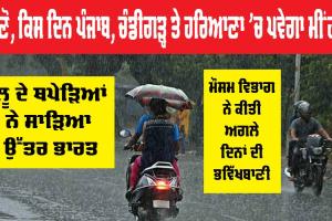 ਜਾਣੋ ਕਿਸ ਦਿਨ ਪੰਜਾਬ, ਚੰਡੀਗੜ੍ਹ ਤੇ ਹਰਿਆਣਾ ਅੰਦਰ ਪਵੇਗਾ ਮੀਂਹ