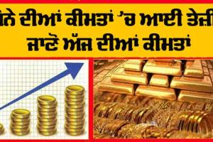 Gold Price Today : ਸੋਨੇ ਦੀਆਂ ਕੀਮਤਾਂ ’ਚ ਆਈ ਤੇਜ਼ੀ! ਸੋਨਾ ਖਰੀਦਣ ਦੇ ਚਾਹਵਾਨ ਪੜ੍ਹਨ