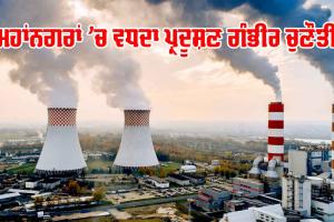 Pollution: ਮਹਾਂਨਗਰਾਂ ’ਚ ਵਧਦਾ ਪ੍ਰਦੂਸ਼ਣ ਗੰਭੀਰ ਚੁਣੌਤੀ