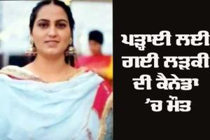 ਧੀ ਨੂੰ ਪਡ਼੍ਹਾਈ ਲਈ ਭੇਜਿਆ ਸੀ ਕੈਨੇਡਾ, ਮੌਤ ਦੀ ਖ਼ਬਰ ਸੁਣ ਕੇ ਪਰਿਵਾਰ ਦਾ ਰੋ-ਰੋ ਬੁਰਾ ਹਾਲ