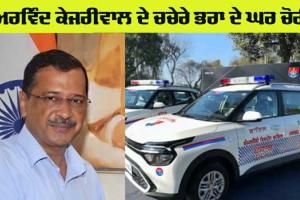 ਅਰਵਿੰਦ ਕੇਜਰੀਵਾਲ ਦੇ ਚਚੇਰੇ ਭਰਾ ਦੇ ਘਰ ਹੋਈ ਚੋਰੀ