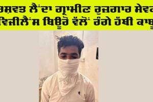 Bribe: ਰਿਸ਼ਵਤ ਲੈਂਦਾ ਗ੍ਰਾਮੀਣ ਰੁਜ਼ਗਾਰ ਸੇਵਕ ਵਿਜੀਲੈਂਸ ਬਿਊਰੋ ਵੱਲੋਂ ਰੰਗੇ ਹੱਥੀਂ ਕਾਬੂ
