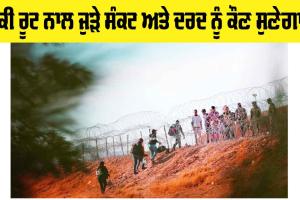 ਡੰਕੀ ਰੂਟ ਨਾਲ ਜੁੜੇ ਸੰਕਟ ਅਤੇ ਦਰਦ ਨੂੰ ਕੌਣ ਸੁਣੇਗਾ?