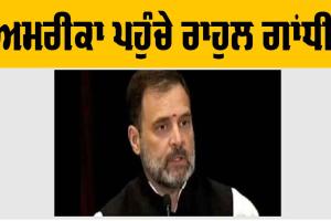 ਰਾਹੁਲ ਗਾਂਧੀ ਅਮਰੀਕਾ ਪਹੁੰਚੇ