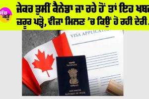 Canada News: ਜੇਕਰ ਤੁਸੀਂ ਕੈਨੇਡਾ ਜਾ ਰਹੇ ਹੋਂ ਤਾਂ ਇਹ ਖਬਰ ਜ਼ਰੂਰ ਪੜ੍ਹੋ, ਵੀਜਾ ਮਿਲਣ ’ਚ ਕਿਉਂ ਹੋ ਰਹੀ ਦੇਰੀ…