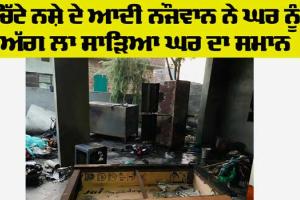 Drug Addiction: ਚਿੱਟੇ ਨਸ਼ੇ ਦੇ ਆਦੀ ਨੌਜਵਾਨ ਨੇ ਘਰ ਨੂੰ ਅੱਗ ਲਾ ਸਾੜਿਆ ਘਰ ਦਾ ਸਮਾਨ