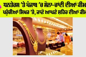 Gold Price in Punjab: ਧਨਤੇਰਸ ’ਤੇ ਪੰਜਾਬ ’ਚ ਸੋਨਾ-ਚਾਂਦੀ ਦੀਆਂ ਕੀਮਤਾਂ ਪਹੁੰਚੀਆਂ ਸਿਖਰ ‘ਤੇ, ਜਾਣੋ ਆਪਣੇ ਸ਼ਹਿਰ ਦੀਆਂ ਕੀਮਤਾਂ