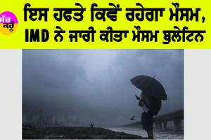Imd Alert: ਇਸ ਹਫਤੇ ਕਿਵੇਂ ਰਹੇਗਾ ਮੌਸਮ, IMD ਨੇ ਜਾਰੀ ਕੀਤਾ ਮੌਸਮ ਬੁਲੇਟਿਨ