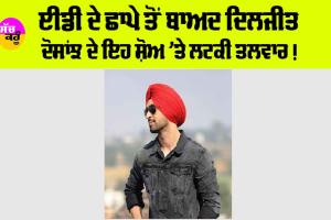 Punjabi Singer: ED ਦੇ ਛਾਪੇ ਤੋਂ ਬਾਅਦ ਦਿਲਜੀਤ ਦੋਸਾਂਝ ਦੇ ਇਹ ਸ਼ੋਅ ’ਤੇ ਲਟਕੀ ਤਲਵਾਰ!