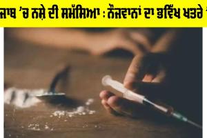 ਪੰਜਾਬ ’ਚ ਨਸ਼ੇ ਦੀ ਸਮੱਸਿਆ : ਨੌਜਵਾਨਾਂ ਦਾ ਭਵਿੱਖ ਖ਼ਤਰੇ ’ਚ