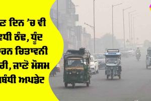 ਹੁਣ ਦਿਨ ’ਚ ਵੀ ਵਧੀ ਠੰਢ, ਧੁੰਦ ਕਾਰਨ ਚਿਤਾਵਨੀ ਜਾਰੀ, ਜਾਣੋ ਮੌਸਮ ਸਬੰਧੀ ਅਪਡੇਟ