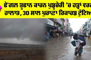 Cyclone Fengal: ਫੇਂਗਲ ਤੂਫਾਨ ਕਾਰਨ ਪੁਡੂਚੇਰੀ ’ਚ ਹੜ੍ਹਾਂ ਵਰਗੇ ਹਾਲਾਤ, 30 ਸਾਲ ਪੁਰਾਣਾ ਰਿਕਾਰਡ ਟੁੱਟਿਆ