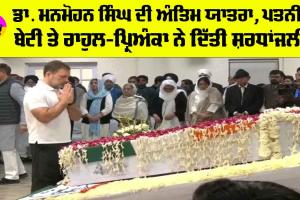 Manmohan Singh: ਡਾ. ਮਨਮੋਹਨ ਸਿੰਘ ਦੀ ਅੰਤਿਮ ਯਾਤਰਾ, ਪਤਨੀ-ਬੇਟੀ ਤੇ ਰਾਹੁਲ-ਪ੍ਰਿਅੰਕਾ ਨੇ ਦਿੱਤੀ ਸ਼ਰਧਾਂਜਲੀ