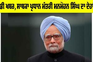 Manmohan Singh: ਵੱਡੀ ਖਬਰ, ਸਾਬਕਾ ਪ੍ਰਧਾਨ ਮੰਤਰੀ ਮਨਮੋਹਨ ਸਿੰਘ ਦਾ ਦੇਹਾਂਤ