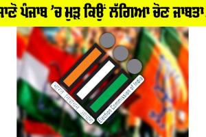 ਜਾਣੋ ਪੰਜਾਬ ’ਚ ਮੁੜ ਕਿਉਂ ਲੱਗਿਆ ਚੋਣ ਜਾਬਤਾ…