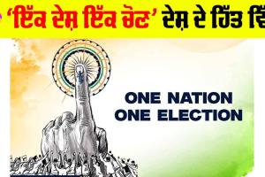 One Nation One Election: ‘ਇੱਕ ਦੇਸ਼ ਇੱਕ ਚੋਣ’ ਦੇਸ਼ ਦੇ ਹਿੱਤ ਵਿੱਚ
