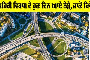 ਸ਼ਹਿਰੀ ਵਿਕਾਸ ਦੇ ਹੁਣ ਦਿਨ ਆਏ ਨੇੜੇ, ਜਾਣੋ ਕਿਵੇਂ