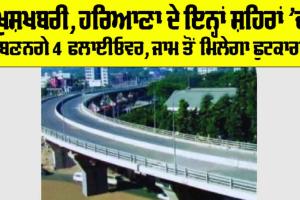 Flyover in Haryana: ਹਰਿਆਣਾ ਦੇ ਇਹ ਸ਼ਹਿਰ ਦੀ ਹੋਈ ਮੌਜ਼, 800 ਕਰੋੜ ਰੁਪਏ ਦੀ ਲਾਗਤ ਨਾਲ ਬਣਨਗੇ 4 ਫਲਾਈਓਵਰ, ਵਧਣਗੇ ਜ਼ਮੀਨਾਂ ਦੇ ਭਾਅ