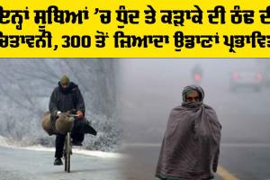 Weather: ਇਨ੍ਹਾਂ ਸੂਬਿਆਂ ’ਚ ਧੁੰਦ ਤੇ ਕੜਾਕੇ ਦੀ ਠੰਢ ਦੀ ਚਿਤਾਵਨੀ, 300 ਤੋਂ ਜ਼ਿਆਦਾ ਉਡਾਣਾਂ ਪ੍ਰਭਾਵਿਤ