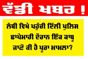 Delhi Police: ਲੰਬੀ ’ਚ ਪਹੁੰਚੀ ਦਿੱਲੀ ਪੁਲਿਸ, ਲੋੜੀਂਦੇ 2 ਵਿਅਕਤੀ ’ਚੋਂ ਇਕ ਨੂੰ ਕੀਤਾ ਕਾਬੂ, ਜਾਣੋ ਕਿਹੜੇ ਮਾਮਲੇ ‘ਚ ਹੋਈ ਛਾਪੇਮਾਰੀ