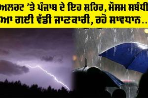 Weather Today: ਅਲਰਟ ’ਤੇ ਪੰਜਾਬ ਦੇ ਇਹ ਸ਼ਹਿਰ, ਮੌਸਮ ਸਬੰਧੀ ਆ ਗਈ ਵੱਡੀ ਜਾਣਕਾਰੀ, ਰਹੋ ਸਾਵਧਾਨ…