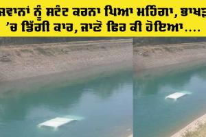 Bhakra Canal: ਨੌਜਵਾਨਾਂ ਨੂੰ ਸਟੰਟ ਕਰਨਾ ਪਿਆ ਮਹਿੰਗਾ, ਭਾਖੜਾ ’ਚ ਡਿੱਗੀ ਕਾਰ, ਜਾਣੋ ਫਿਰ ਕੀ ਹੋਇਆ…