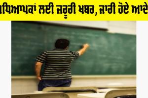 Teachers ਲਈ ਜ਼ਰੂਰੀ ਖਬਰ, ਜਾਰੀ ਹੋ ਗਏ ਨਵੇਂ ਆਦੇਸ਼