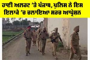 High Alert ’ਤੇ ਪੰਜਾਬ, ਪੁਲਿਸ ਨੇ ਇਸ ਇਲਾਕੇ ’ਚ ਚਲਾਇਆ ਸਰਚ ਆਪ੍ਰੇਸ਼ਨ