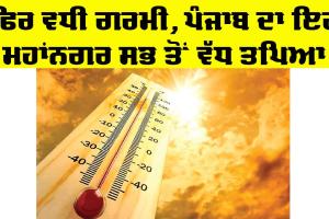 Temperature Punjab: ਫਿਰ ਵਧੀ ਗਰਮੀ, ਪੰਜਾਬ ਦਾ ਇਹ ਮਹਾਂਨਗਰ ਸਭ ਤੋਂ ਵੱਧ ਤਪਿਆ