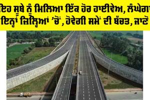 Expressway News: ਇਹ ਸੂਬੇ ਨੂੰ ਮਿਲਿਆ ਇੱਕ ਹੋਰ ਹਾਈਵੇਅ, ਲੰਘੇਗਾ ਇਨ੍ਹਾਂ ਜ਼ਿਲ੍ਹਿਆਂ ’ਚੋਂ, ਹੋਵੇਗੀ ਸਮੇਂ ਦੀ ਬੱਚਤ, ਜਾਣੋ