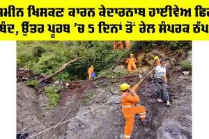Kedarnath Highway Landslide: ਜ਼ਮੀਨ ਖਿਸਕਣ ਕਾਰਨ ਕੇਦਾਰਨਾਥ ਹਾਈਵੇਅ ਫਿਰ ਬੰਦ, ਉੱਤਰ ਪੂਰਬ ’ਚ 5 ਦਿਨਾਂ ਤੋਂ ਰੇਲ ਸੰਪਰਕ ਠੱਪ