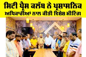 ਸਿਟੀ ਪ੍ਰੈਸ ਕਲੱਬ ਨੇ ਪ੍ਰਸ਼ਾਸਨਿਕ ਅਧਿਕਾਰੀਆਂ ਨਾਲ ਕੀਤੀ ਵਿਸ਼ੇਸ਼ ਮੀਟਿੰਗ