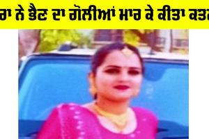 Crime News: ਭਰਾ ਨੇ ਭੈਣ ਦਾ ਗੋਲੀਆਂ ਮਾਰ ਕੇ ਕੀਤਾ ਕਤਲ